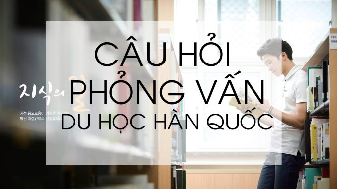 Những câu hỏi phỏng vấn du học Hàn Quốc thường gặp